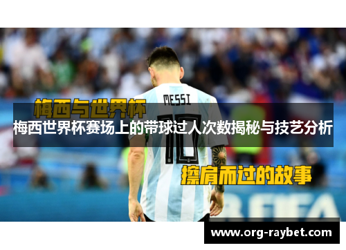 梅西世界杯赛场上的带球过人次数揭秘与技艺分析