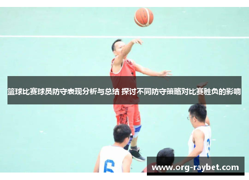 篮球比赛球员防守表现分析与总结 探讨不同防守策略对比赛胜负的影响