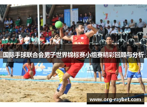 国际手球联合会男子世界锦标赛小组赛精彩回顾与分析