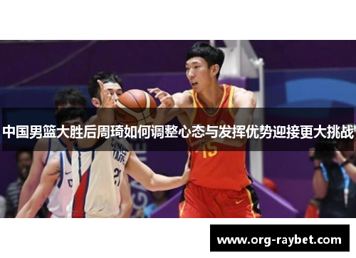 中国男篮大胜后周琦如何调整心态与发挥优势迎接更大挑战