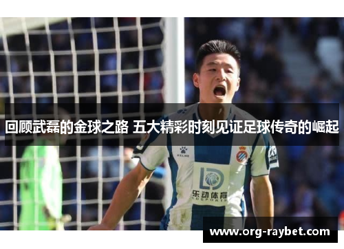 回顾武磊的金球之路 五大精彩时刻见证足球传奇的崛起