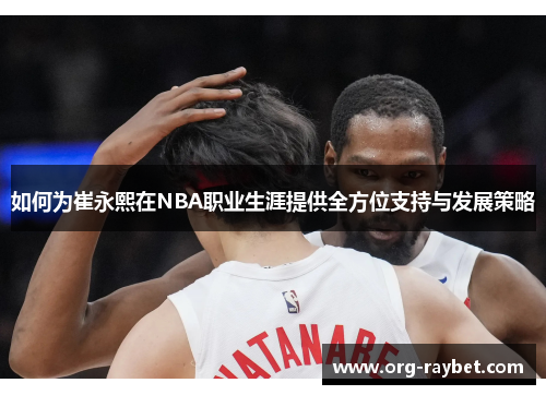 如何为崔永熙在NBA职业生涯提供全方位支持与发展策略