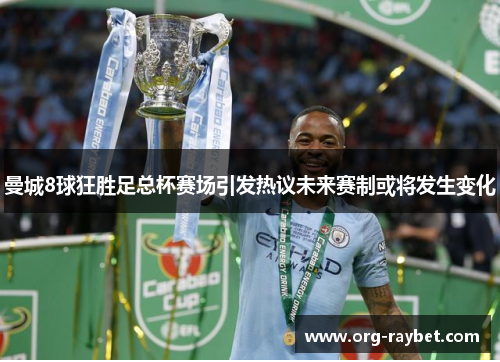 曼城8球狂胜足总杯赛场引发热议未来赛制或将发生变化