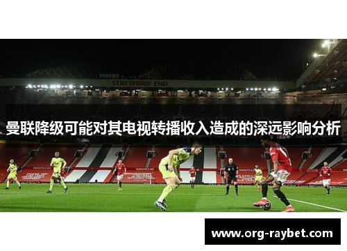 曼联降级可能对其电视转播收入造成的深远影响分析