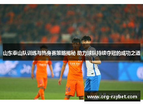 山东泰山队训练与热身赛策略揭秘 助力球队持续夺冠的成功之道
