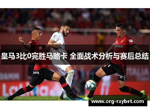 皇马3比0完胜马略卡 全面战术分析与赛后总结