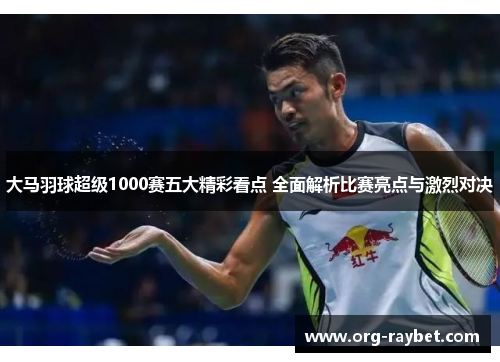 大马羽球超级1000赛五大精彩看点 全面解析比赛亮点与激烈对决