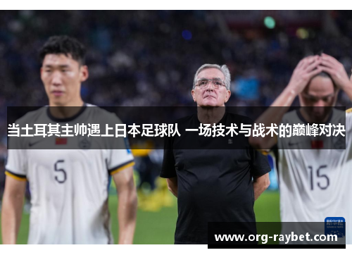 当土耳其主帅遇上日本足球队 一场技术与战术的巅峰对决