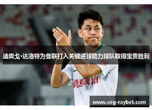 迪奥戈·达洛特为曼联打入关键进球助力球队取得宝贵胜利