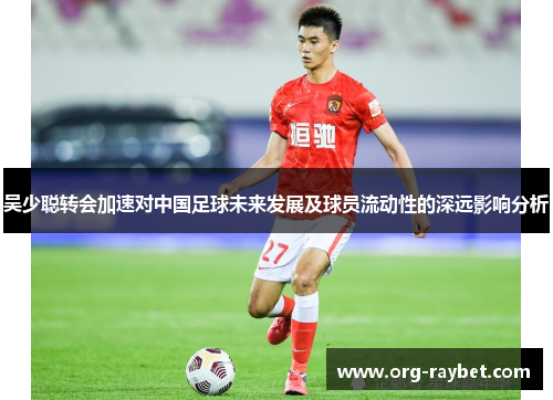 吴少聪转会加速对中国足球未来发展及球员流动性的深远影响分析