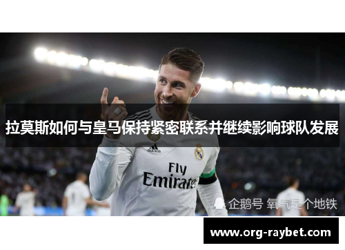 拉莫斯如何与皇马保持紧密联系并继续影响球队发展
