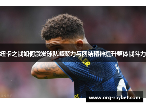 纽卡之战如何激发球队凝聚力与团结精神提升整体战斗力