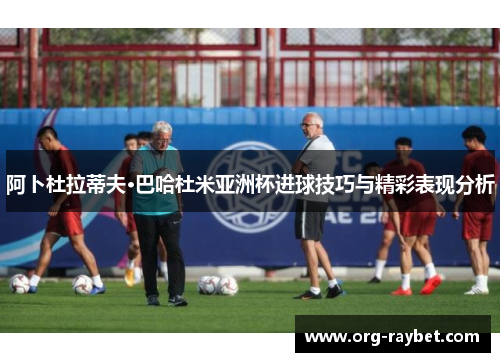 阿卜杜拉蒂夫·巴哈杜米亚洲杯进球技巧与精彩表现分析