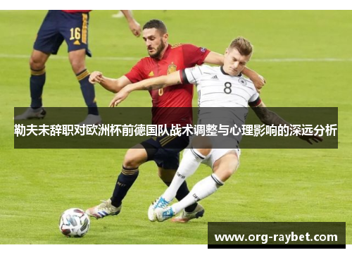 勒夫未辞职对欧洲杯前德国队战术调整与心理影响的深远分析